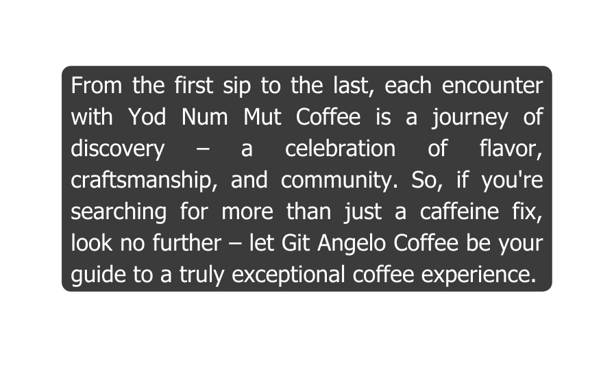 From the first sip to the last each encounter with Yod Num Mut Coffee is a journey of discovery a celebration of flavor craftsmanship and community So if you re searching for more than just a caffeine fix look no further let Git Angelo Coffee be your guide to a truly exceptional coffee experience
